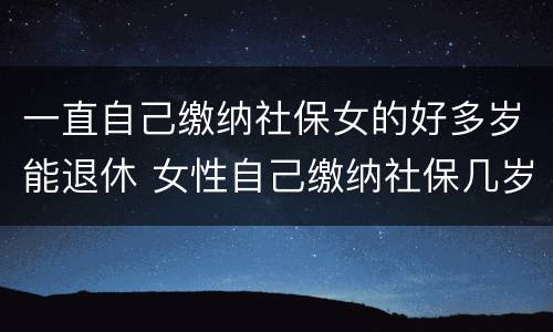 一直自己缴纳社保女的好多岁能退休 女性自己缴纳社保几岁可以退休