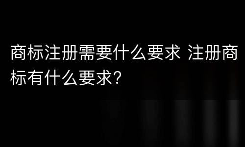 商标注册需要什么要求 注册商标有什么要求?