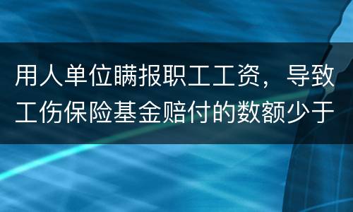 用人单位瞒报职工工资，导致工伤保险基金赔付的数额少于职工应当享受的标准的怎么办