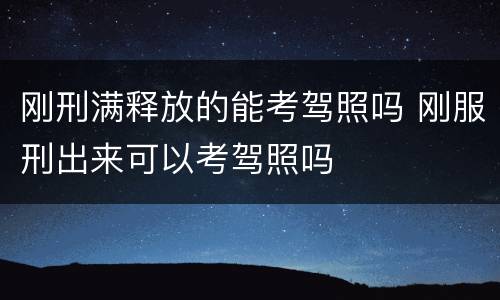 刚刑满释放的能考驾照吗 刚服刑出来可以考驾照吗