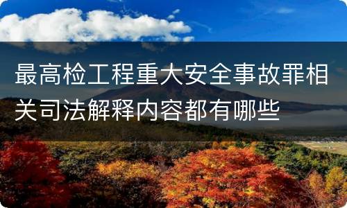 最高检工程重大安全事故罪相关司法解释内容都有哪些