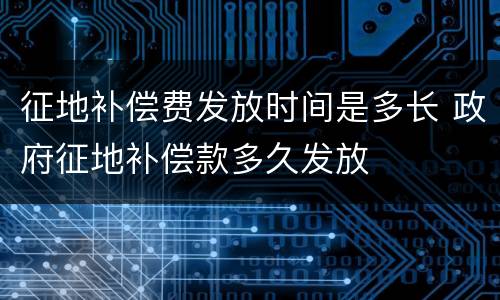 征地补偿费发放时间是多长 政府征地补偿款多久发放