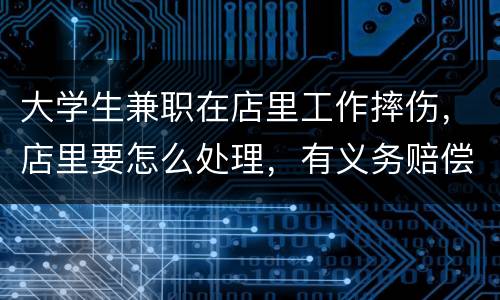 大学生兼职在店里工作摔伤，店里要怎么处理，有义务赔偿吗