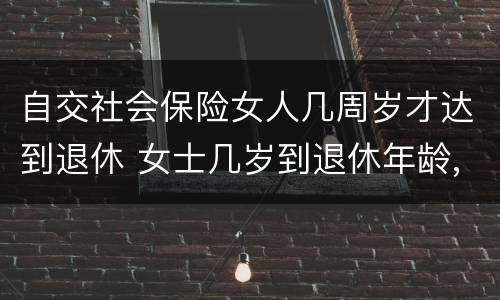 自交社会保险女人几周岁才达到退休 女士几岁到退休年龄,多少岁能领社保