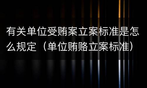 有关单位受贿案立案标准是怎么规定（单位贿赂立案标准）