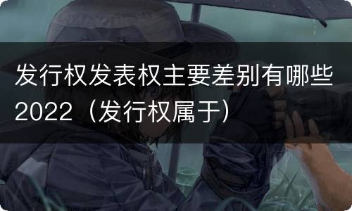 发行权发表权主要差别有哪些2022（发行权属于）