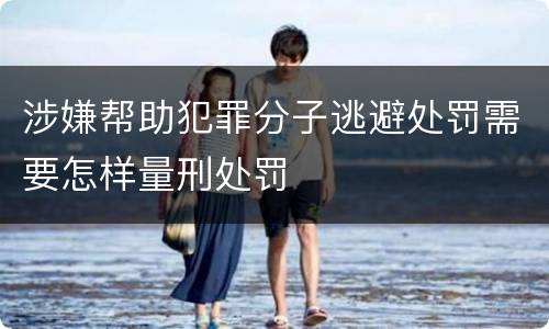 涉嫌帮助犯罪分子逃避处罚需要怎样量刑处罚