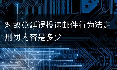 对故意延误投递邮件行为法定刑罚内容是多少