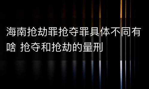 海南抢劫罪抢夺罪具体不同有啥 抢夺和抢劫的量刑