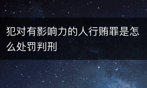 犯对有影响力的人行贿罪是怎么处罚判刑