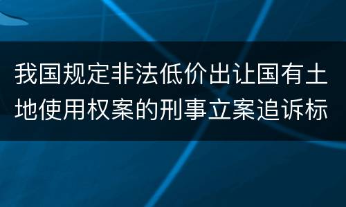 我国规定非法低价出让国有土地使用权案的刑事立案追诉标准是如何规定