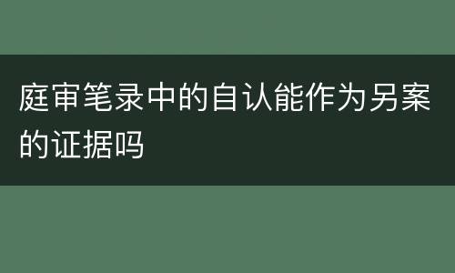 庭审笔录中的自认能作为另案的证据吗