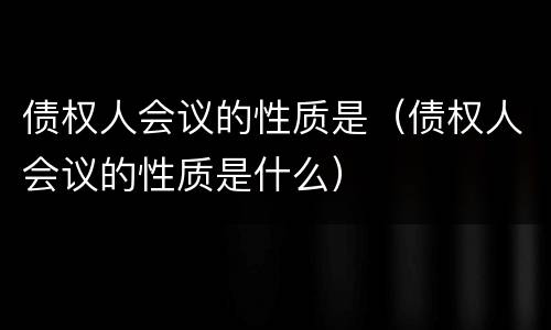 债权人会议的性质是（债权人会议的性质是什么）