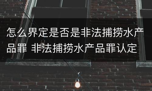 怎么界定是否是非法捕捞水产品罪 非法捕捞水产品罪认定