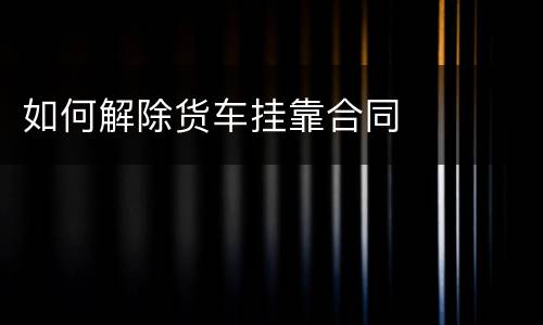 如何解除货车挂靠合同