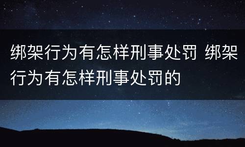 绑架行为有怎样刑事处罚 绑架行为有怎样刑事处罚的