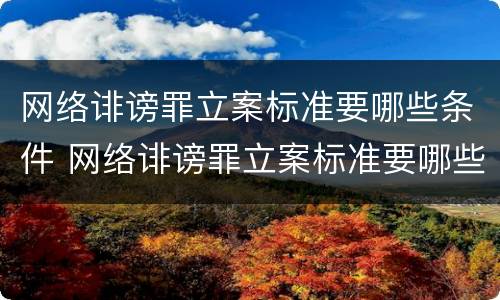 网络诽谤罪立案标准要哪些条件 网络诽谤罪立案标准要哪些条件可以立案