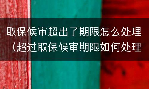 取保候审超出了期限怎么处理（超过取保候审期限如何处理）