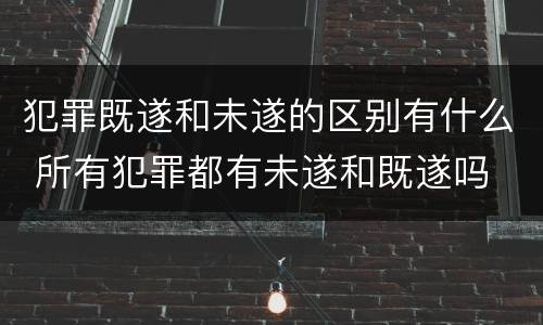 犯罪既遂和未遂的区别有什么 所有犯罪都有未遂和既遂吗