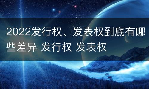 2022发行权、发表权到底有哪些差异 发行权 发表权