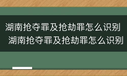 湖南抢夺罪及抢劫罪怎么识别 湖南抢夺罪及抢劫罪怎么识别认定
