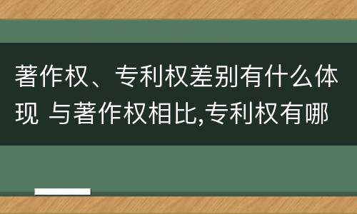著作权、专利权差别有什么体现 与著作权相比,专利权有哪些特征