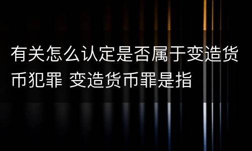 有关怎么认定是否属于变造货币犯罪 变造货币罪是指