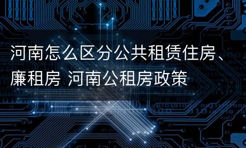 河南怎么区分公共租赁住房、廉租房 河南公租房政策