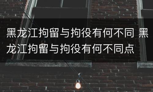 黑龙江拘留与拘役有何不同 黑龙江拘留与拘役有何不同点