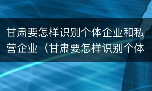 甘肃要怎样识别个体企业和私营企业（甘肃要怎样识别个体企业和私营企业呢）