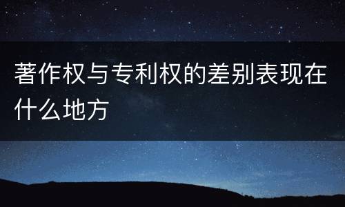 著作权与专利权的差别表现在什么地方