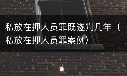 私放在押人员罪既遂判几年（私放在押人员罪案例）