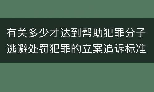 有关多少才达到帮助犯罪分子逃避处罚犯罪的立案追诉标准