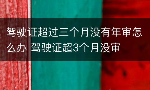 驾驶证超过三个月没有年审怎么办 驾驶证超3个月没审