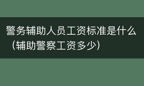 警务辅助人员工资标准是什么（辅助警察工资多少）
