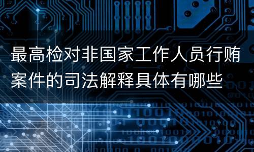 最高检对非国家工作人员行贿案件的司法解释具体有哪些