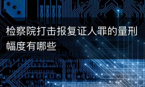 检察院打击报复证人罪的量刑幅度有哪些