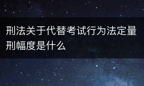 刑法关于代替考试行为法定量刑幅度是什么