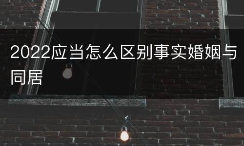 2022应当怎么区别事实婚姻与同居