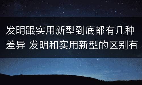 发明跟实用新型到底都有几种差异 发明和实用新型的区别有