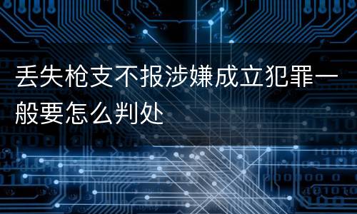 丢失枪支不报涉嫌成立犯罪一般要怎么判处