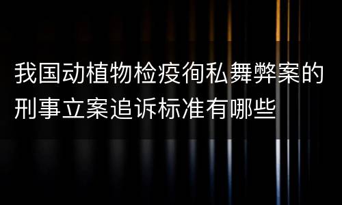 我国动植物检疫徇私舞弊案的刑事立案追诉标准有哪些