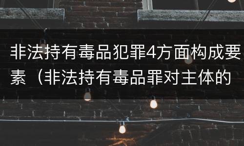 非法持有毒品犯罪4方面构成要素（非法持有毒品罪对主体的要求）