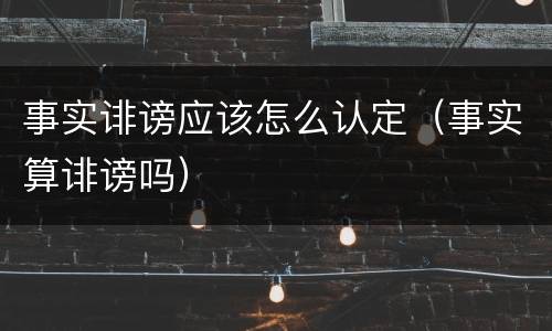 事实诽谤应该怎么认定（事实算诽谤吗）