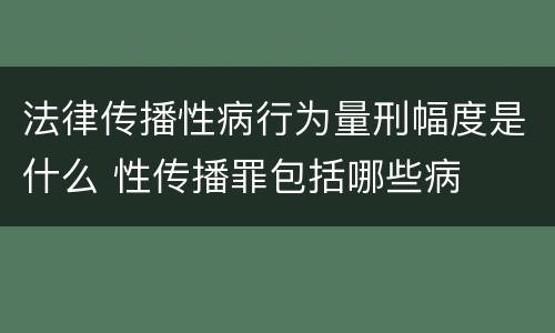法律传播性病行为量刑幅度是什么 性传播罪包括哪些病