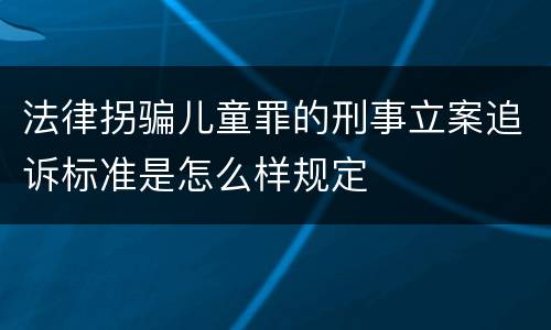 法律拐骗儿童罪的刑事立案追诉标准是怎么样规定
