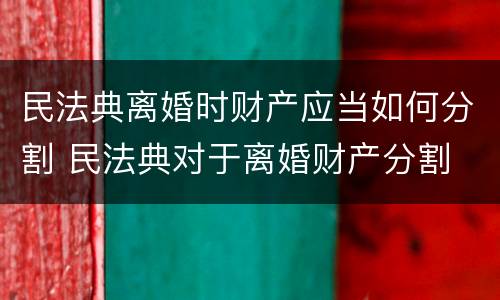 民法典离婚时财产应当如何分割 民法典对于离婚财产分割