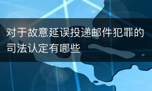 对于故意延误投递邮件犯罪的司法认定有哪些