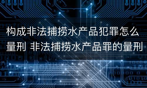 构成非法捕捞水产品犯罪怎么量刑 非法捕捞水产品罪的量刑