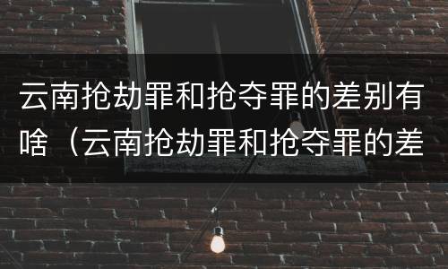 云南抢劫罪和抢夺罪的差别有啥（云南抢劫罪和抢夺罪的差别有啥区别）